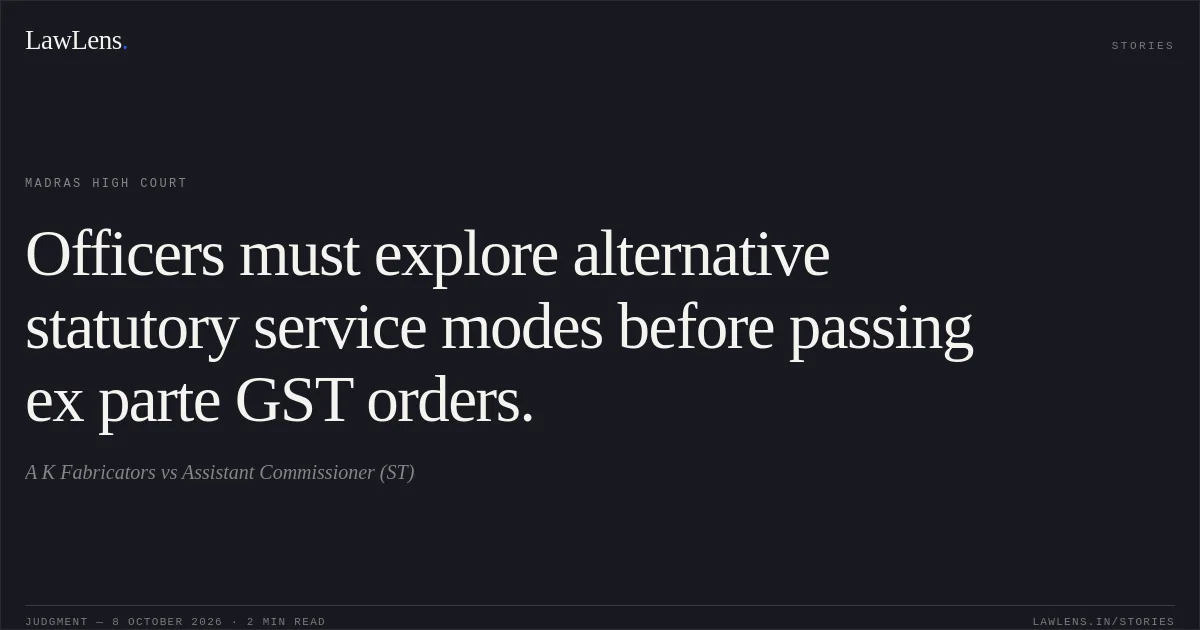 Officers must explore alternative statutory service modes before passing ex parte GST orders.. A K Fabricators vs Assistant Commissioner (ST). Madras High Court. LawLens
