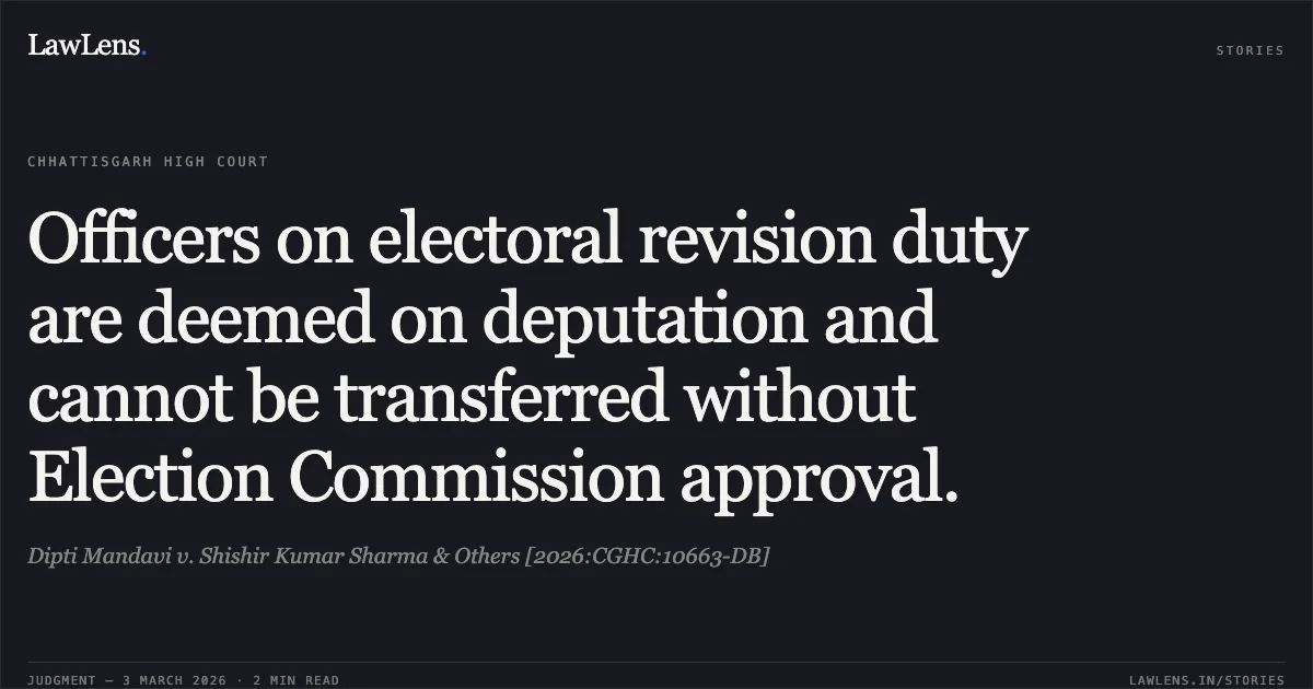 Officers on electoral revision duty are deemed on deputation and cannot be transferred without Election Commission approval.. Dipti Mandavi v. Shishir Kumar Sharma & Others [2026:CGHC:10663-DB]. Chhattisgarh High Court. LawLens