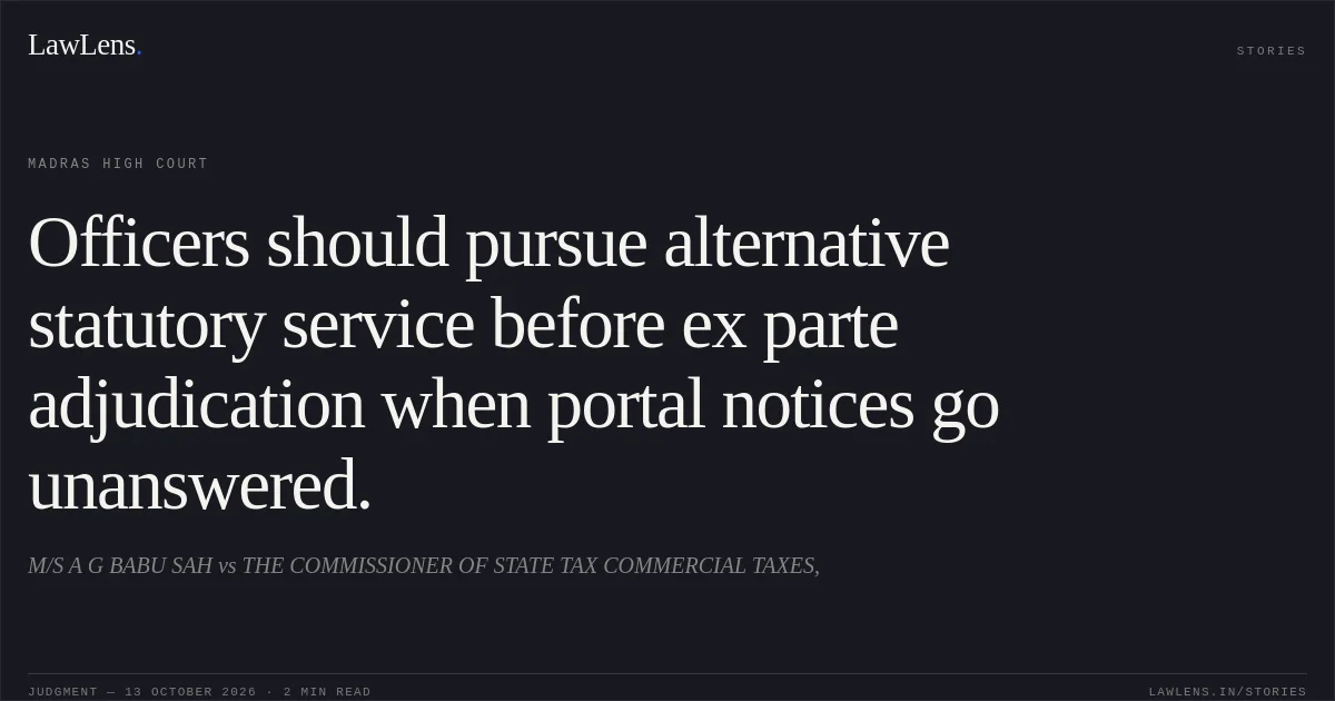Officers should pursue alternative statutory service before ex parte adjudication when portal notices go unanswered.. M/S A G BABU SAH vs THE COMMISSIONER OF STATE TAX COMMERCIAL TAXES,. Madras High Court. LawLens