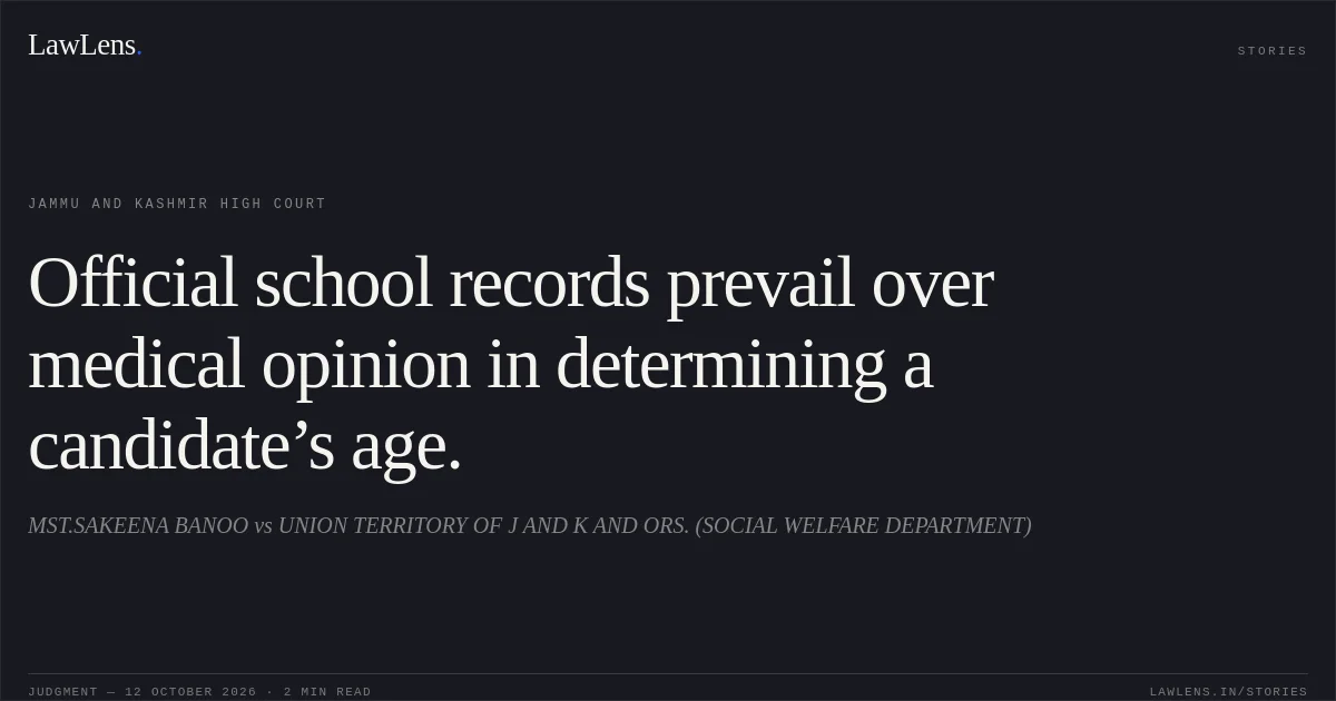 Official school records prevail over medical opinion in determining a candidate’s age.. MST.SAKEENA BANOO vs UNION TERRITORY OF J AND K AND ORS. (SOCIAL WELFARE DEPARTMENT). Jammu and Kashmir High Court. LawLens