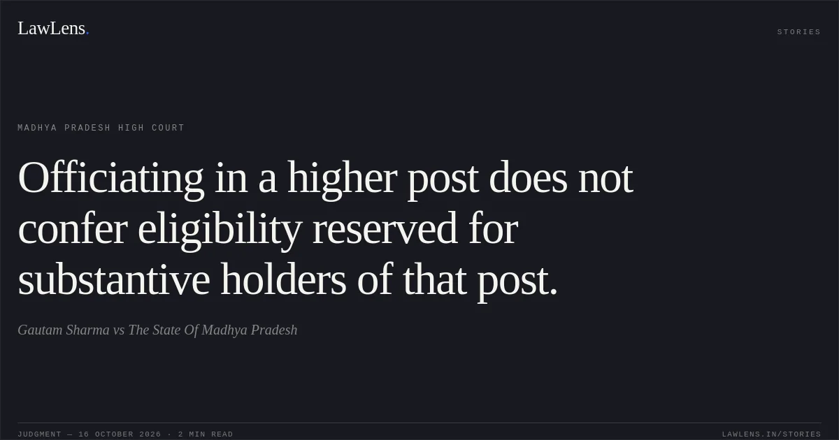 Officiating in a higher post does not confer eligibility reserved for substantive holders of that post.. Gautam Sharma vs The State Of Madhya Pradesh. Madhya Pradesh High Court. LawLens