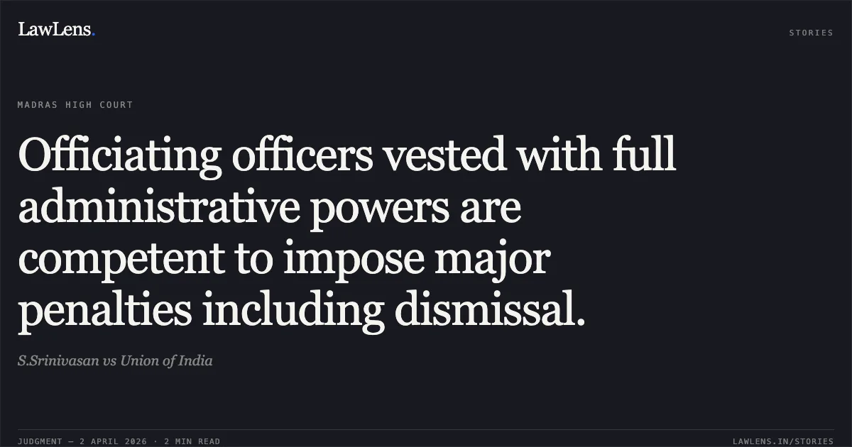 Officiating officers vested with full administrative powers are competent to impose major penalties including dismissal.. S.Srinivasan vs Union of India. Madras High Court. LawLens