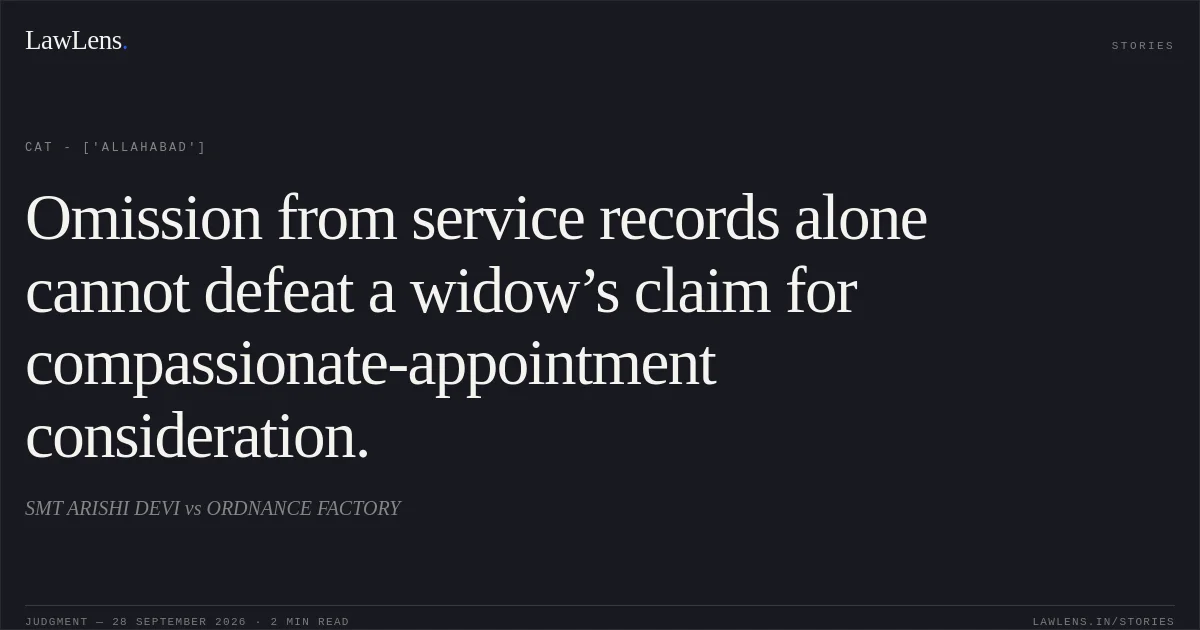 Omission from service records alone cannot defeat a widow’s claim for compassionate-appointment consideration.. SMT ARISHI DEVI vs ORDNANCE FACTORY. CAT - ['Allahabad']. LawLens