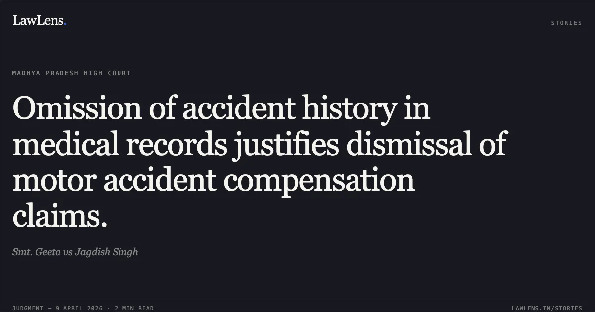 Omission of accident history in medical records justifies dismissal of motor accident compensation claims.. Smt. Geeta vs Jagdish Singh. Madhya Pradesh High Court. LawLens
