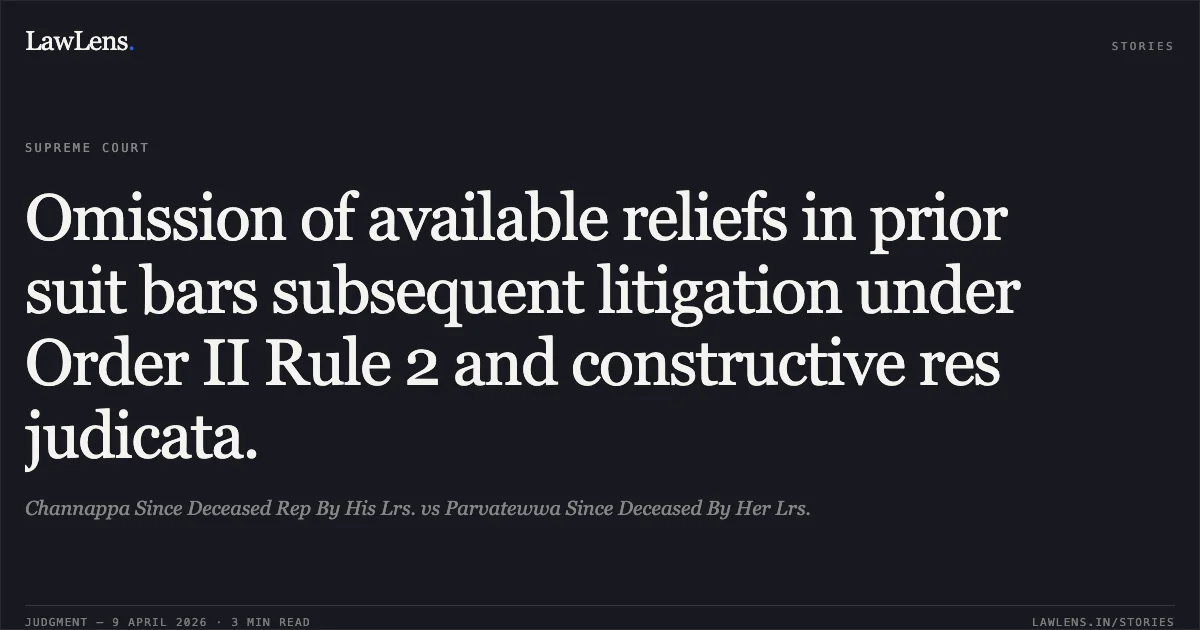 Omission of available reliefs in prior suit bars subsequent litigation under Order II Rule 2 and constructive res judicata.. Channappa Since Deceased Rep By His Lrs. vs Parvatewwa Since Deceased By Her Lrs.. Supreme Court. LawLens