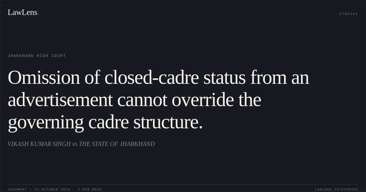Omission of closed-cadre status from an advertisement cannot override the governing cadre structure.. VIKASH KUMAR SINGH vs THE STATE OF JHARKHAND. Jharkhand High Court. LawLens