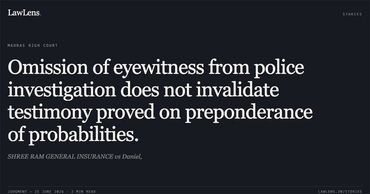 Omission of eyewitness from police investigation does not invalidate testimony proved on preponderance of probabilities.. SHREE RAM GENERAL INSURANCE vs Daniel,. Madras High Court. LawLens