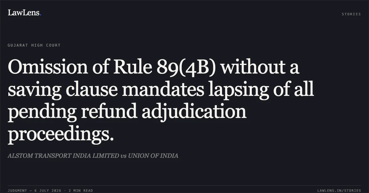 Omission of Rule 89(4B) without a saving clause mandates lapsing of all pending refund adjudication proceedings.. ALSTOM TRANSPORT INDIA LIMITED vs UNION OF INDIA. Gujarat High Court. LawLens