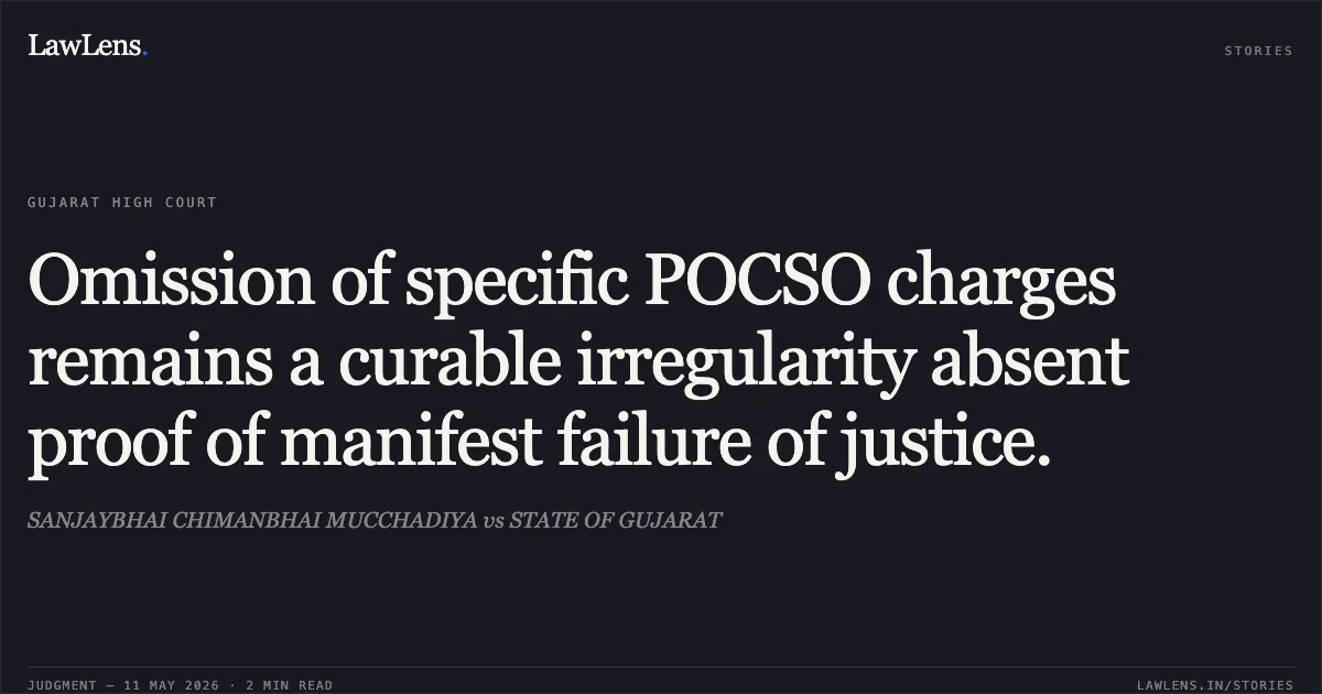Omission of specific POCSO charges remains a curable irregularity absent proof of manifest failure of justice.. SANJAYBHAI CHIMANBHAI MUCCHADIYA vs STATE OF GUJARAT. Gujarat High Court. LawLens