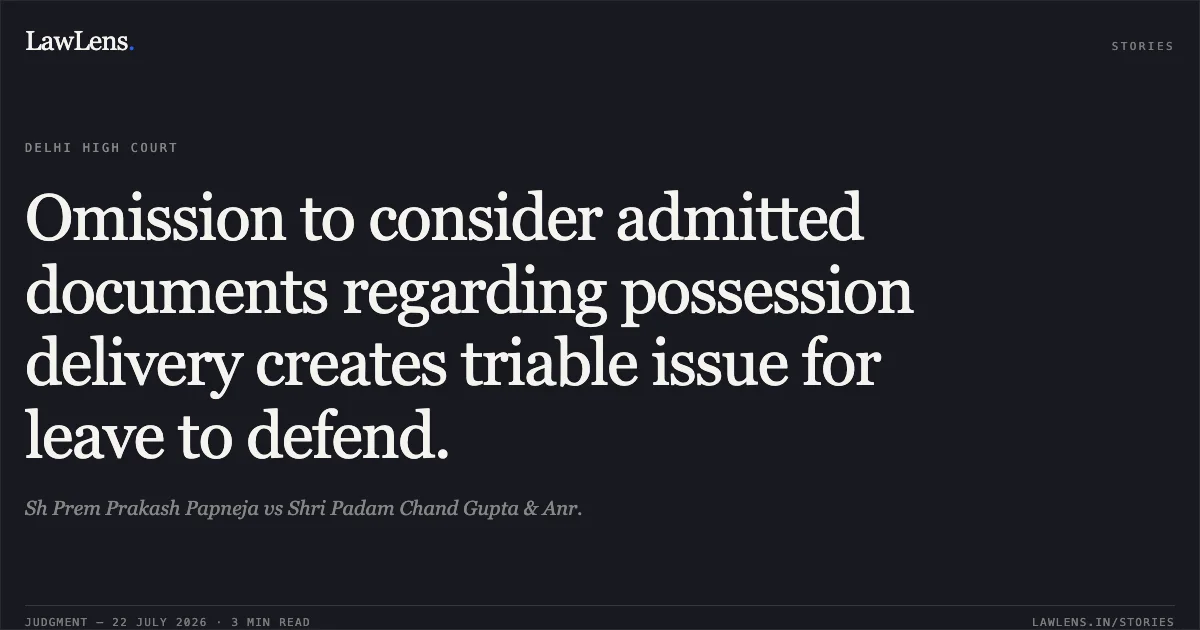 Omission to consider admitted documents regarding possession delivery creates triable issue for leave to defend.. Sh Prem Prakash Papneja vs Shri Padam Chand Gupta & Anr.. Delhi High Court. LawLens