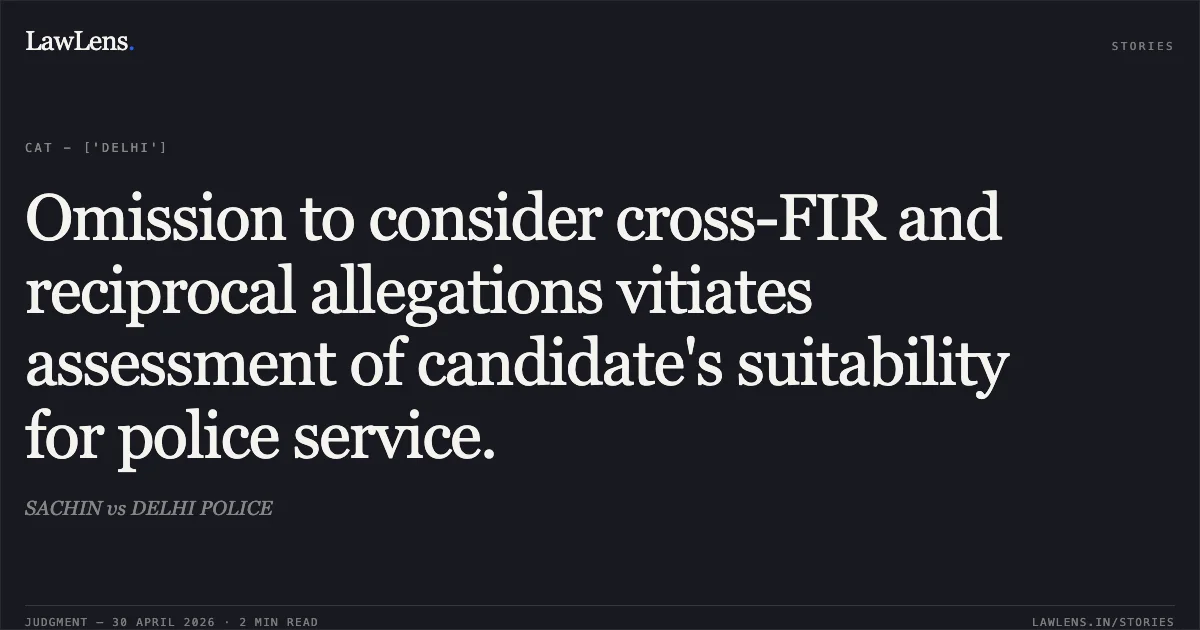 Omission to consider cross-FIR and reciprocal allegations vitiates assessment of candidate's suitability for police service.. SACHIN vs DELHI POLICE. Central Administrative Tribunal. LawLens
