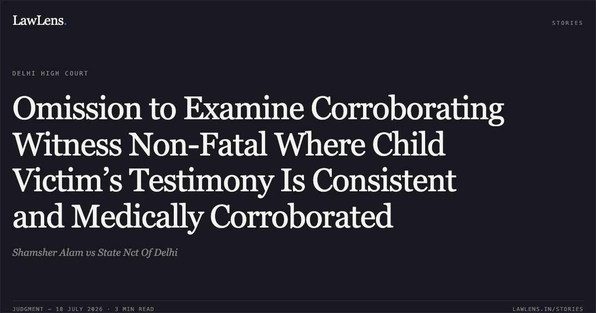 Omission to Examine Corroborating Witness Non-Fatal Where Child Victim’s Testimony Is Consistent and Medically Corroborated. Shamsher Alam vs State Nct Of Delhi. Delhi High Court. LawLens