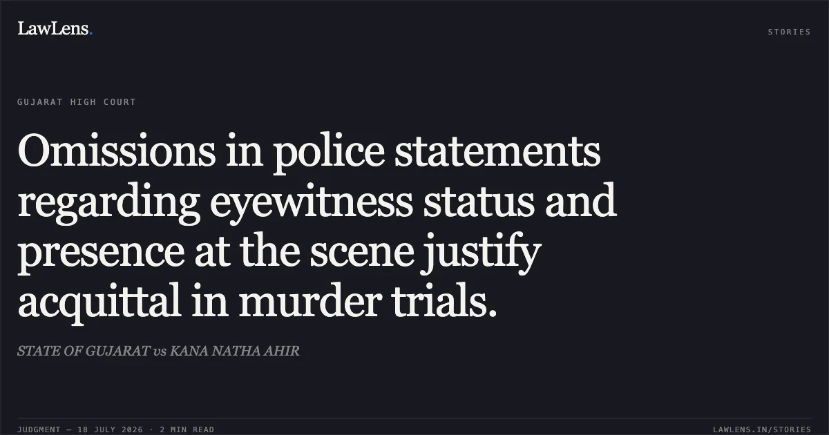 Omissions in police statements regarding eyewitness status and presence at the scene justify acquittal in murder trials.. STATE OF GUJARAT vs KANA NATHA AHIR. Gujarat High Court. LawLens