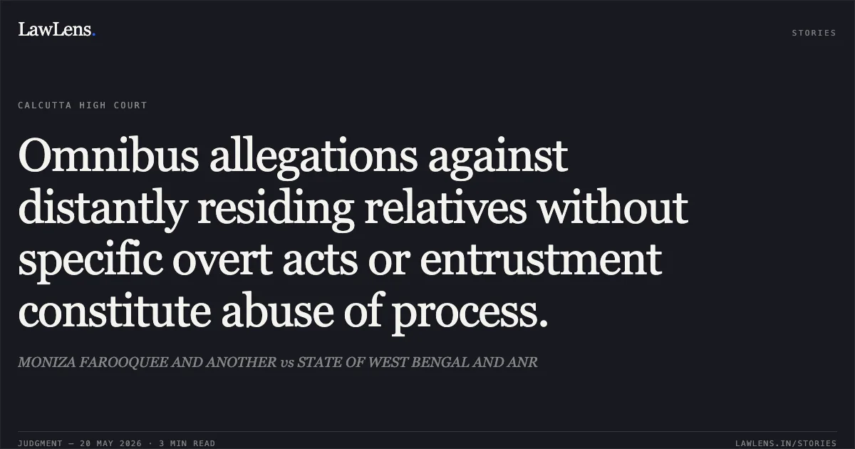 Omnibus allegations against distantly residing relatives without specific overt acts or entrustment constitute abuse of process.. MONIZA FAROOQUEE AND ANOTHER vs STATE OF WEST BENGAL AND ANR. Calcutta High Court. LawLens