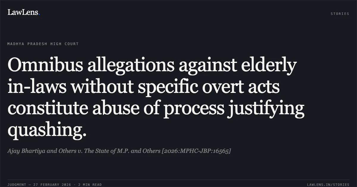 Omnibus allegations against elderly in-laws without specific overt acts constitute abuse of process justifying quashing.. Ajay Bhartiya and Others v. The State of M.P. and Others [2026:MPHC-JBP:16565]. Madhya Pradesh High Court. LawLens