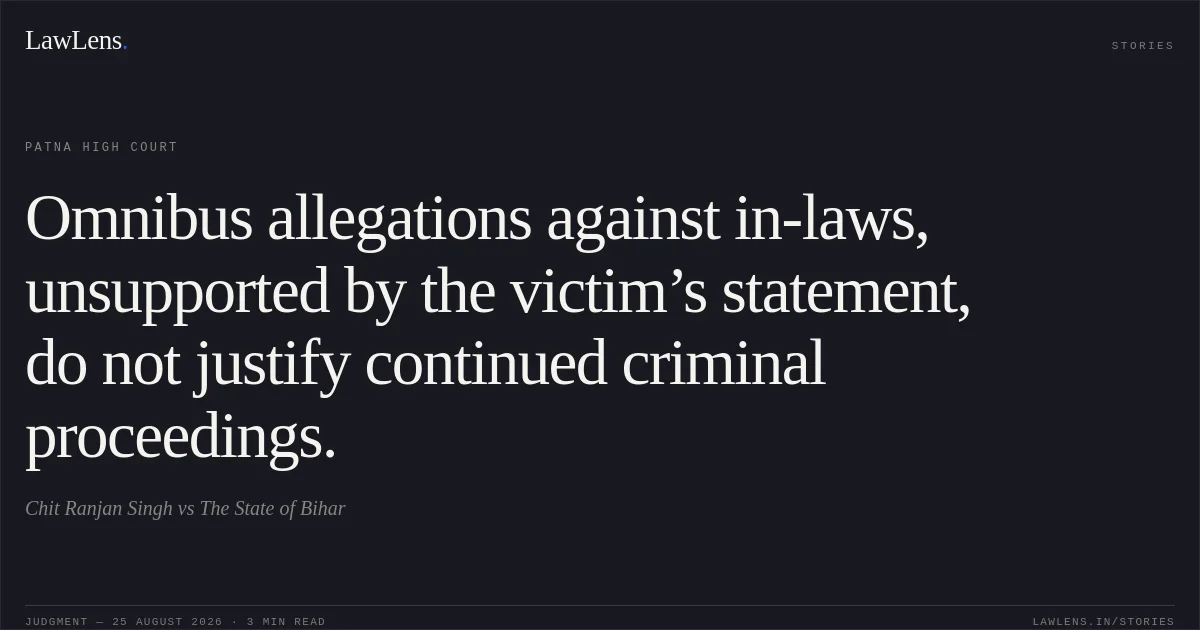Omnibus allegations against in-laws, unsupported by the victim’s statement, do not justify continued criminal proceedings.. Chit Ranjan Singh vs The State of Bihar. Patna High Court. LawLens
