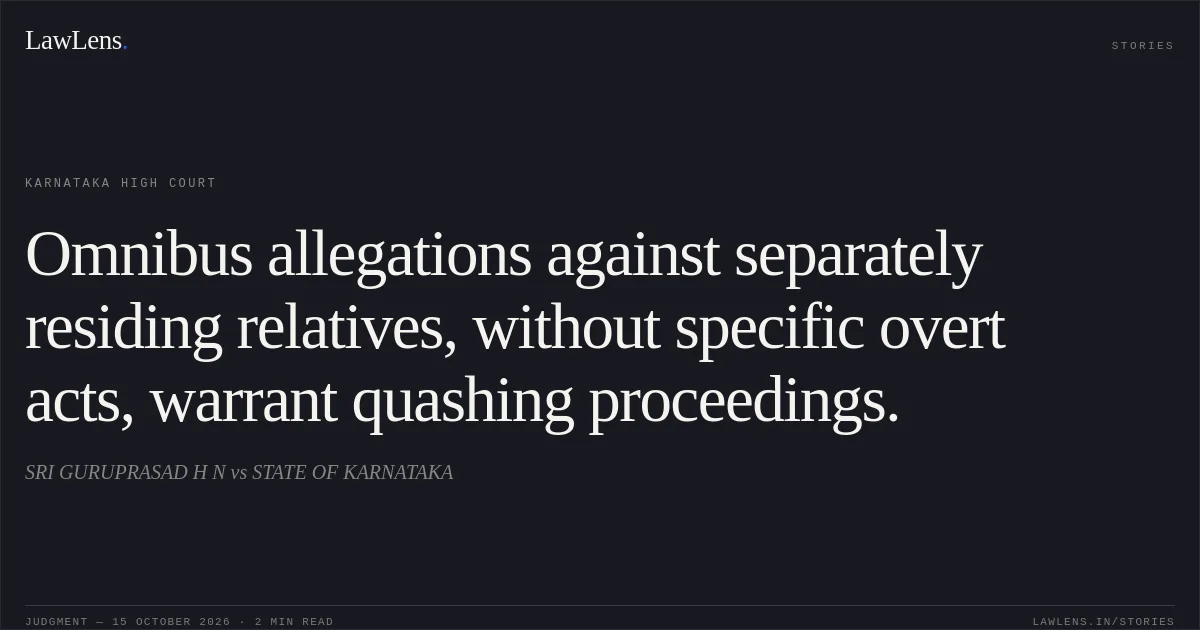 Omnibus allegations against separately residing relatives, without specific overt acts, warrant quashing proceedings.. SRI GURUPRASAD H N vs STATE OF KARNATAKA. Karnataka High Court. LawLens