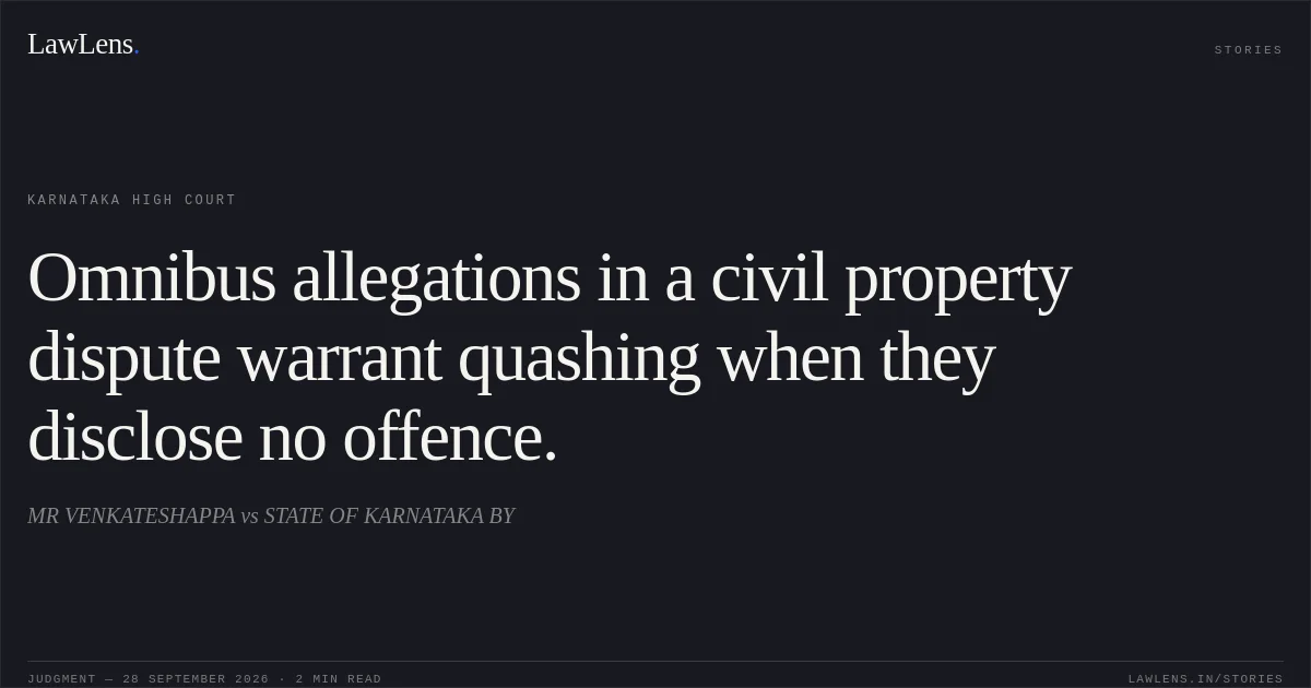 Omnibus allegations in a civil property dispute warrant quashing when they disclose no offence.. MR VENKATESHAPPA vs STATE OF KARNATAKA BY. Karnataka High Court. LawLens