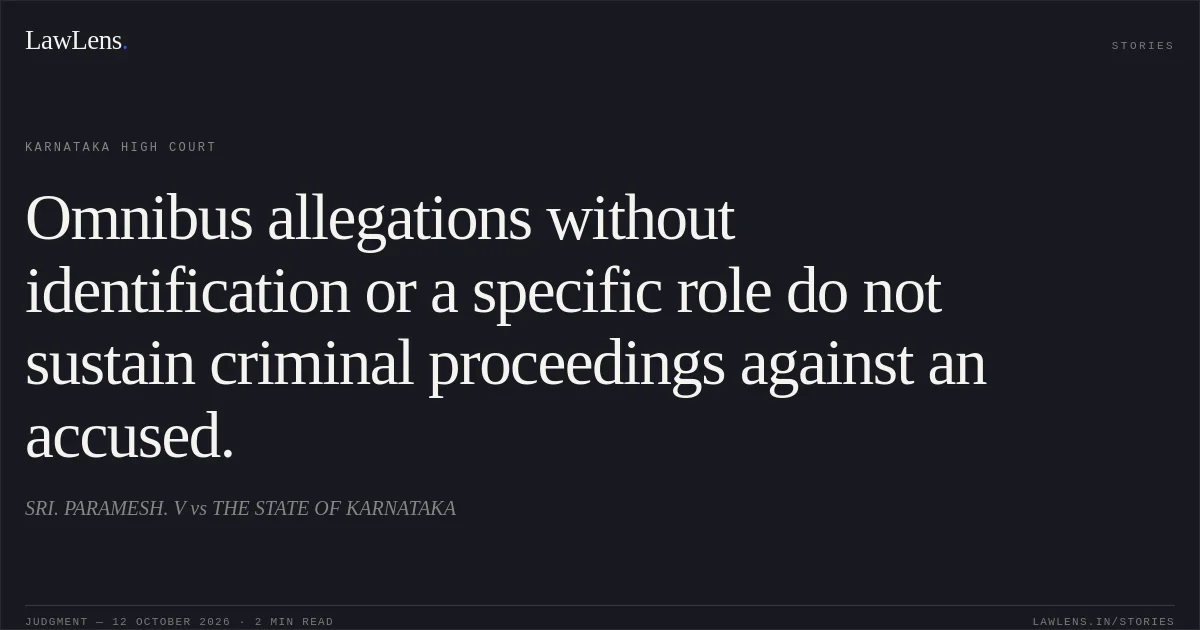 Omnibus allegations without identification or a specific role do not sustain criminal proceedings against an accused.. SRI. PARAMESH. V vs THE STATE OF KARNATAKA. Karnataka High Court. LawLens