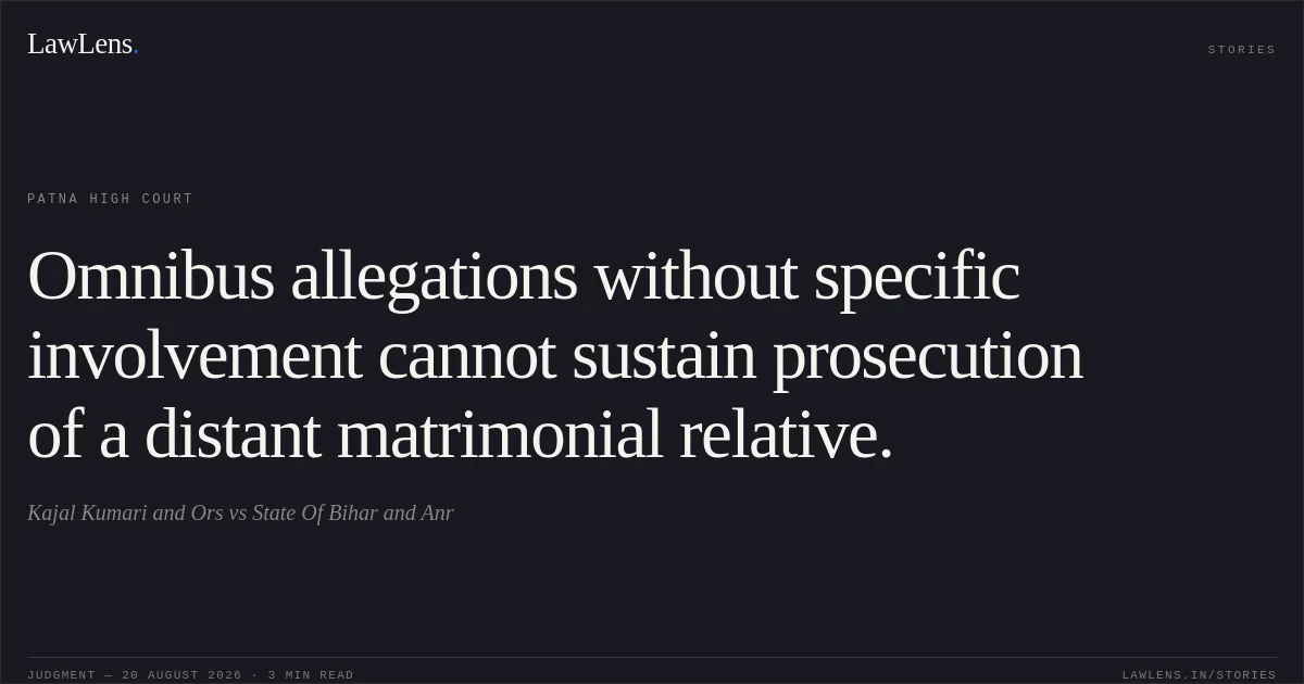 Omnibus allegations without specific involvement cannot sustain prosecution of a distant matrimonial relative.. Kajal Kumari and Ors vs State Of Bihar and Anr. Patna High Court. LawLens