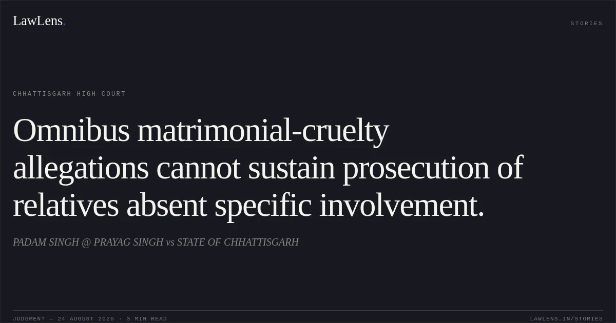 Omnibus matrimonial-cruelty allegations cannot sustain prosecution of relatives absent specific involvement.. PADAM SINGH @ PRAYAG SINGH vs STATE OF CHHATTISGARH. Chhattisgarh High Court. LawLens
