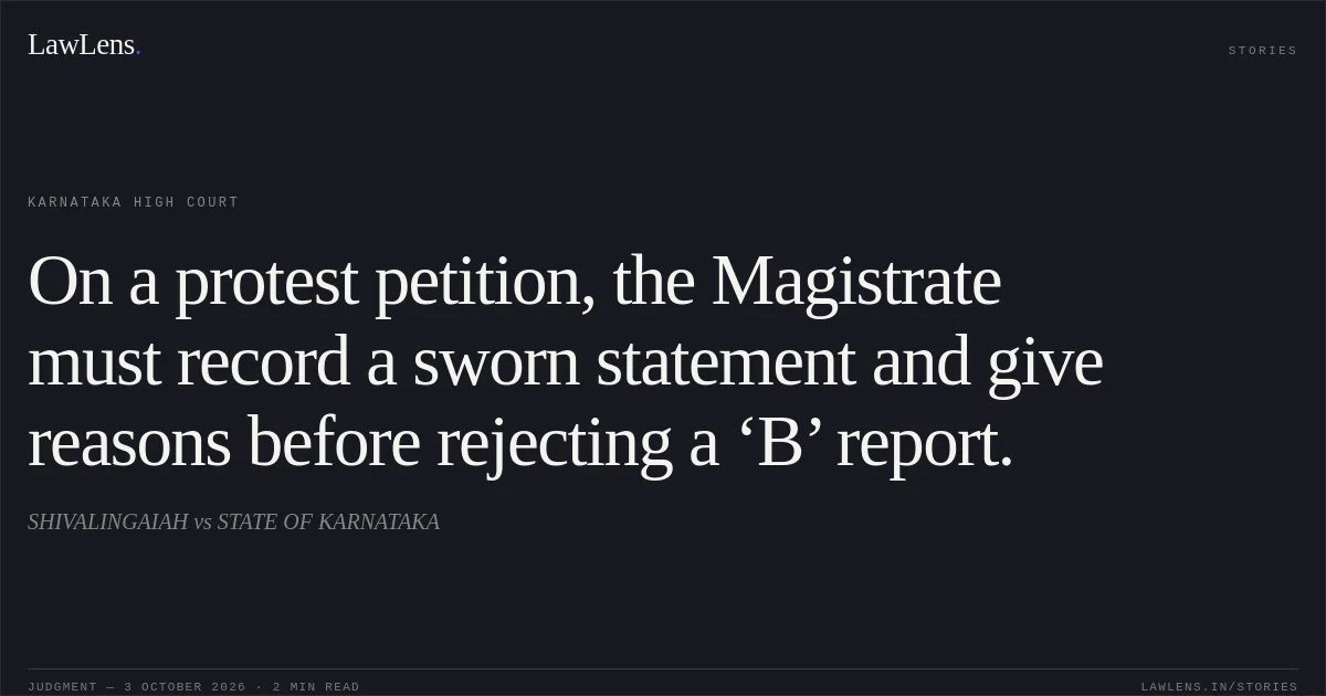 On a protest petition, the Magistrate must record a sworn statement and give reasons before rejecting a ‘B’ report.. SHIVALINGAIAH vs STATE OF KARNATAKA. Karnataka High Court. LawLens