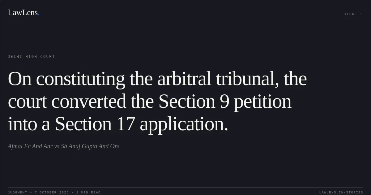 On constituting the arbitral tribunal, the court converted the Section 9 petition into a Section 17 application.. Ajmal Fc And Anr vs Sh Anuj Gupta And Ors. Delhi High Court. LawLens