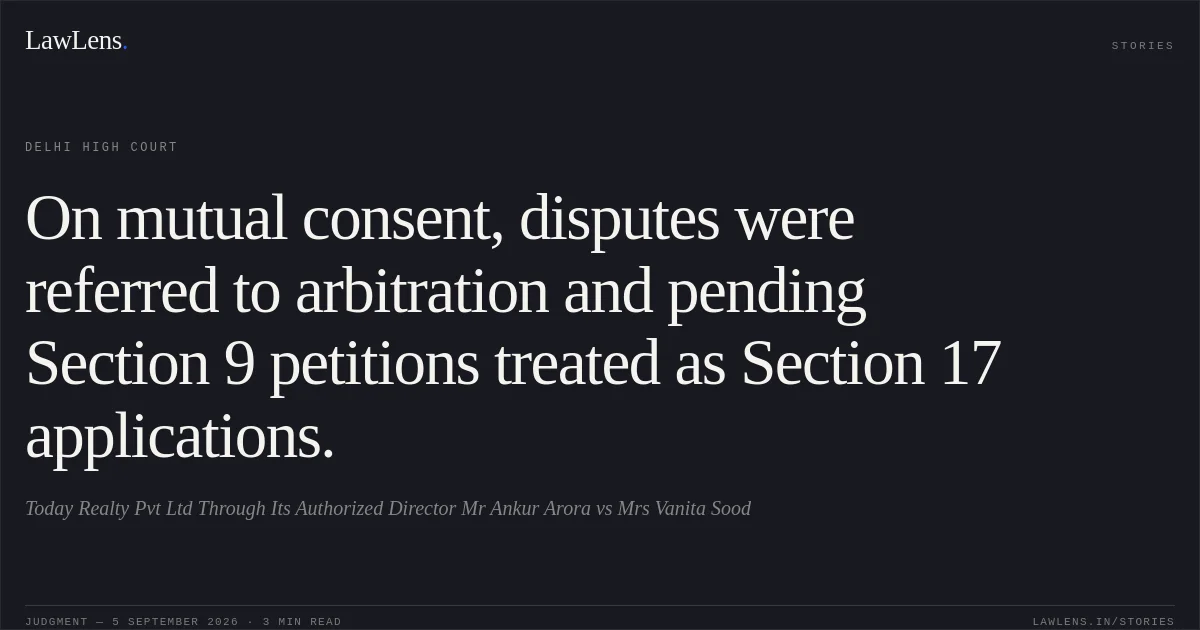 On mutual consent, disputes were referred to arbitration and pending Section 9 petitions treated as Section 17 applications.. Today Realty Pvt Ltd Through Its Authorized Director Mr Ankur Arora vs Mrs Vanita Sood. Delhi High Court. LawLens