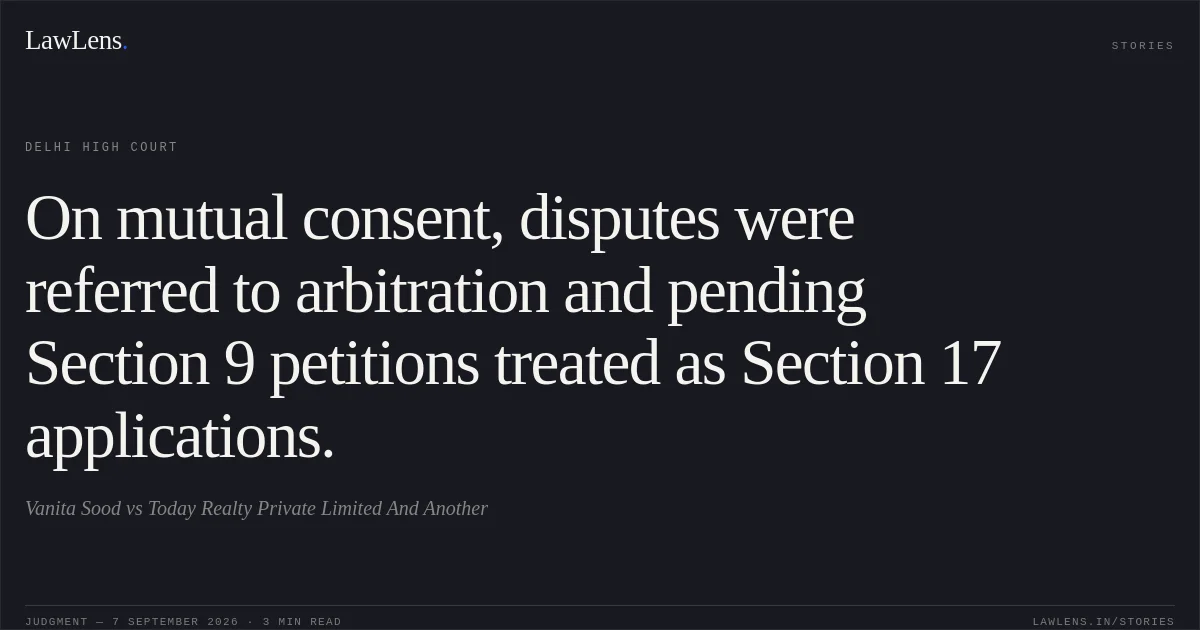 On mutual consent, disputes were referred to arbitration and pending Section 9 petitions treated as Section 17 applications.. Vanita Sood vs Today Realty Private Limited And Another. Delhi High Court. LawLens