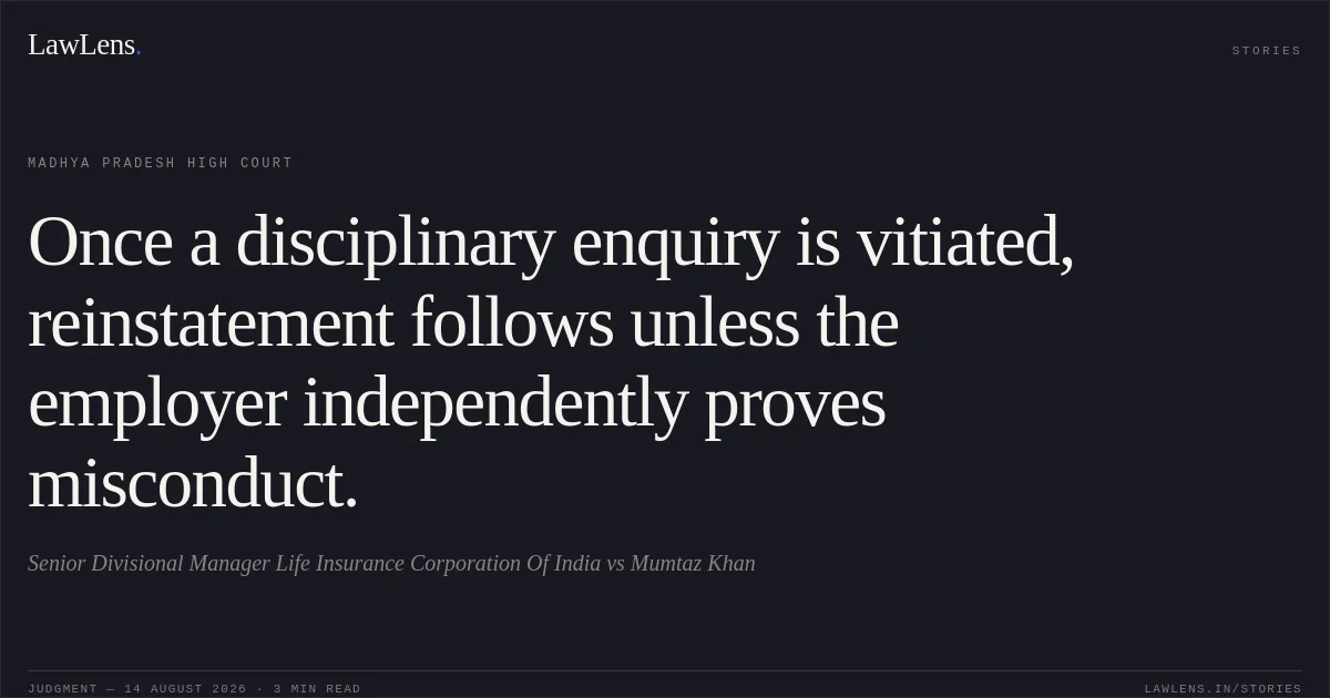 Once a disciplinary enquiry is vitiated, reinstatement follows unless the employer independently proves misconduct.. Senior Divisional Manager Life Insurance Corporation Of India vs Mumtaz Khan. Madhya Pradesh High Court. LawLens