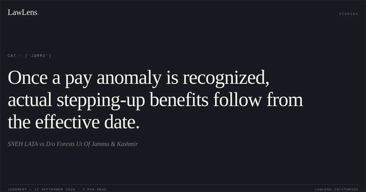 Once a pay anomaly is recognized, actual stepping-up benefits follow from the effective date.. SNEH LATA vs D/o Forests Ut Of Jammu & Kashmir. CAT - ['Jammu']. LawLens