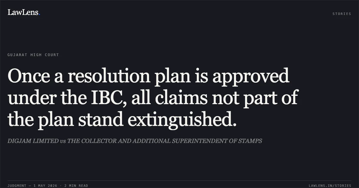 Once a resolution plan is approved under the IBC, all claims not part of the plan stand extinguished.. DIGJAM LIMITED vs THE COLLECTOR AND ADDITIONAL SUPERINTENDENT OF STAMPS. Gujarat High Court. LawLens