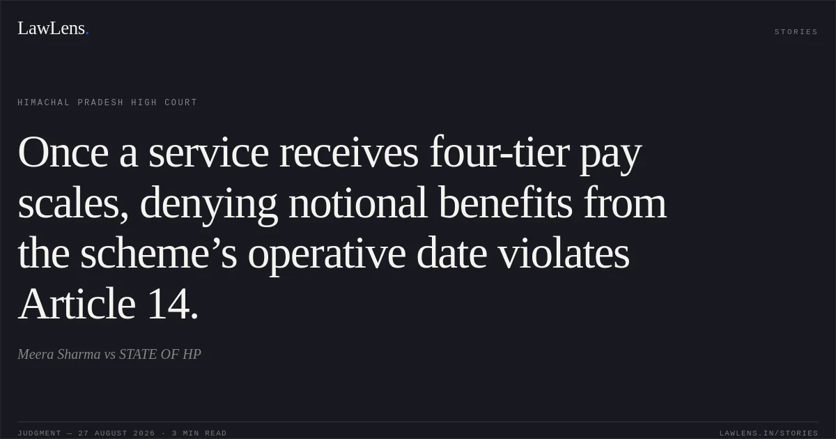 Once a service receives four-tier pay scales, denying notional benefits from the scheme’s operative date violates Article 14.. Meera Sharma vs STATE OF HP. Himachal Pradesh High Court. LawLens