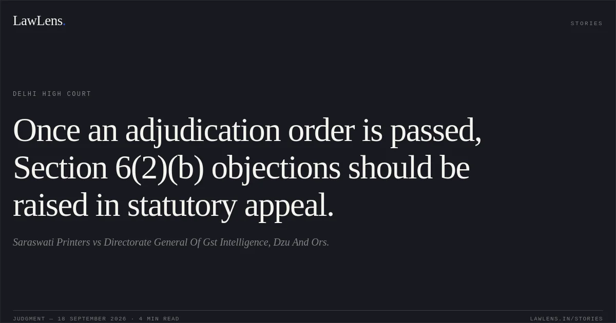 Once an adjudication order is passed, Section 6(2)(b) objections should be raised in statutory appeal.. Saraswati Printers vs Directorate General Of Gst Intelligence, Dzu And Ors.. Delhi High Court. LawLens