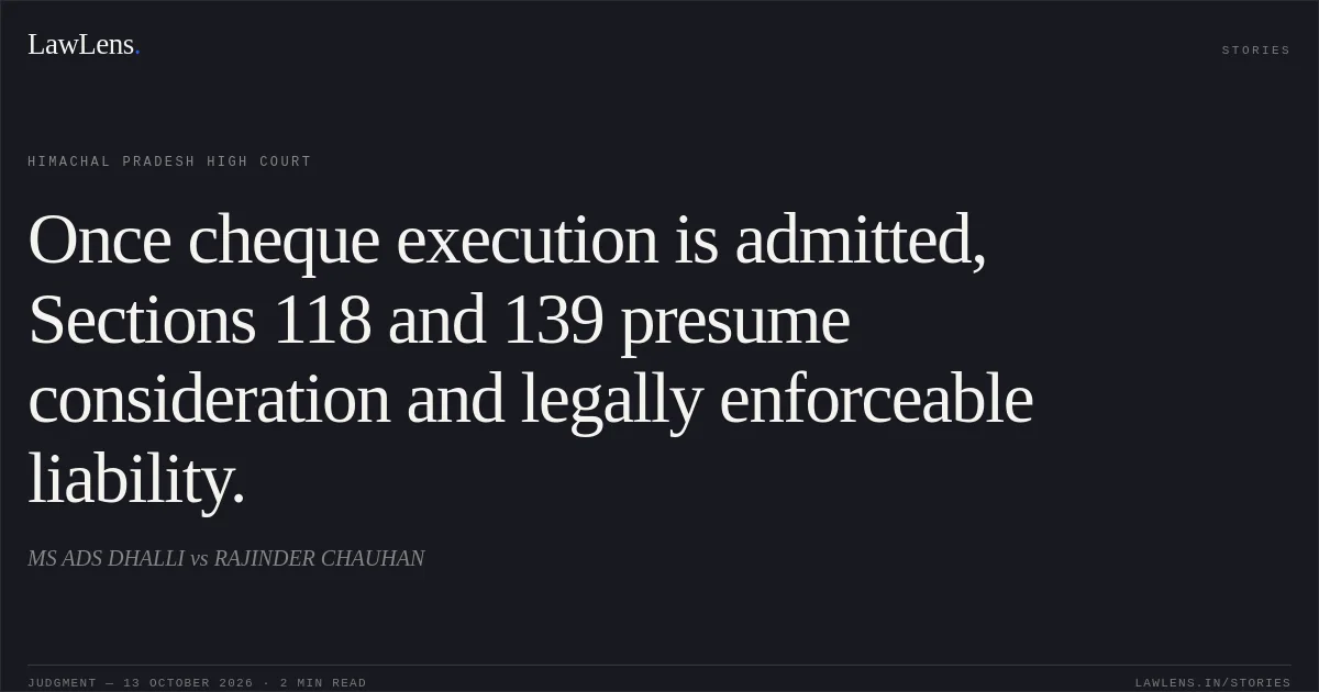 Once cheque execution is admitted, Sections 118 and 139 presume consideration and legally enforceable liability.. MS ADS DHALLI vs RAJINDER CHAUHAN. Himachal Pradesh High Court. LawLens