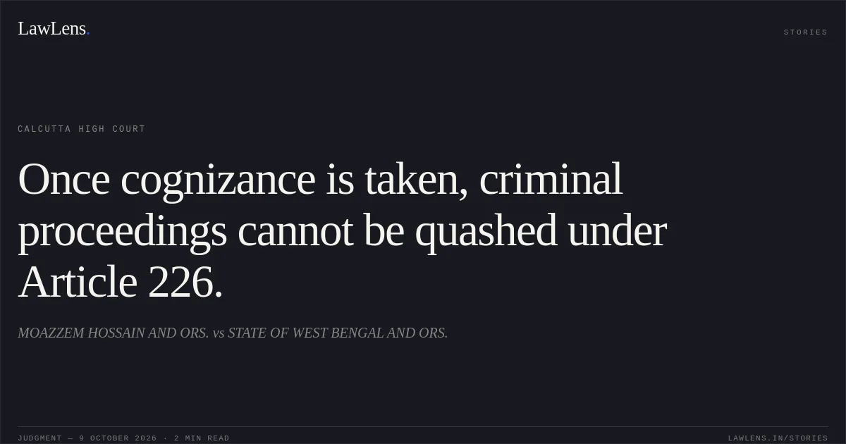 Once cognizance is taken, criminal proceedings cannot be quashed under Article 226.. MOAZZEM HOSSAIN AND ORS. vs STATE OF WEST BENGAL AND ORS.. Calcutta High Court. LawLens