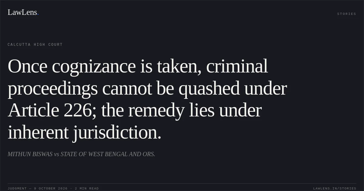 Once cognizance is taken, criminal proceedings cannot be quashed under Article 226; the remedy lies under inherent jurisdiction.. MITHUN BISWAS vs STATE OF WEST BENGAL AND ORS.. Calcutta High Court. LawLens