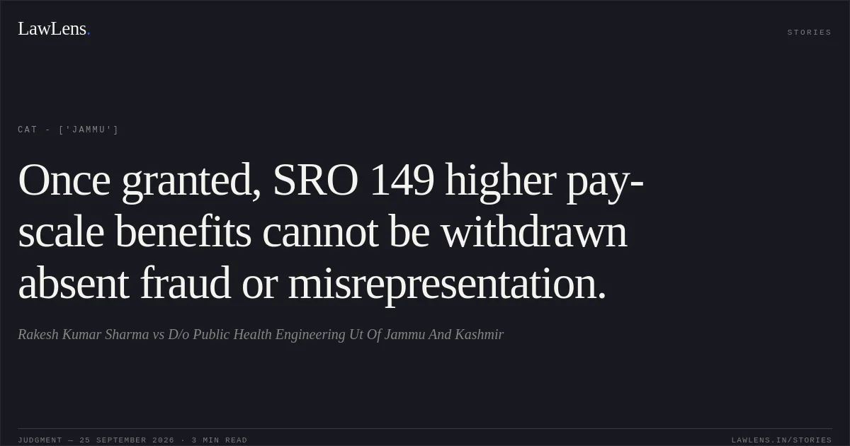 Once granted, SRO 149 higher pay-scale benefits cannot be withdrawn absent fraud or misrepresentation.. Rakesh Kumar Sharma vs D/o Public Health Engineering Ut Of Jammu And Kashmir. CAT - ['Jammu']. LawLens
