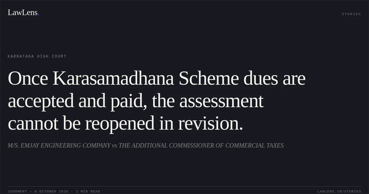 Once Karasamadhana Scheme dues are accepted and paid, the assessment cannot be reopened in revision.. M/S. EMJAY ENGINEERING COMPANY vs THE ADDITIONAL COMMISSIONER OF COMMERCIAL TAXES. Karnataka High Court. LawLens