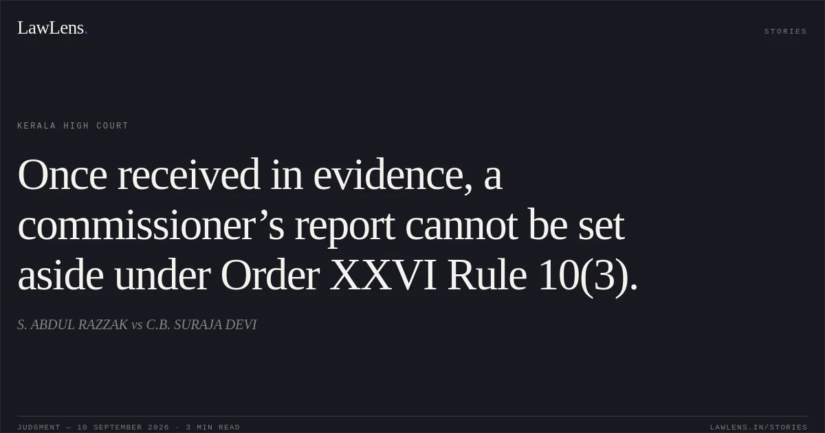 Once received in evidence, a commissioner’s report cannot be set aside under Order XXVI Rule 10(3).. S. ABDUL RAZZAK vs C.B. SURAJA DEVI. Kerala High Court. LawLens