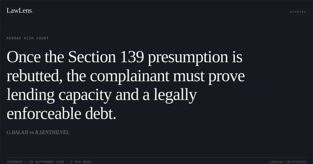 Once the Section 139 presumption is rebutted, the complainant must prove lending capacity and a legally enforceable debt.. G.BALAJI vs R.SENTHILVEL. Madras High Court. LawLens