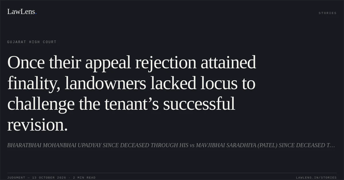 Once their appeal rejection attained finality, landowners lacked locus to challenge the tenant’s successful revision.. BHARATBHAI MOHANBHAI UPADYAY SINCE DECEASED THROUGH HIS vs MAVJIBHAI SARADHIYA (PATEL) SINCE DECEASED THROUGH HIS. Gujarat High Court. LawLens