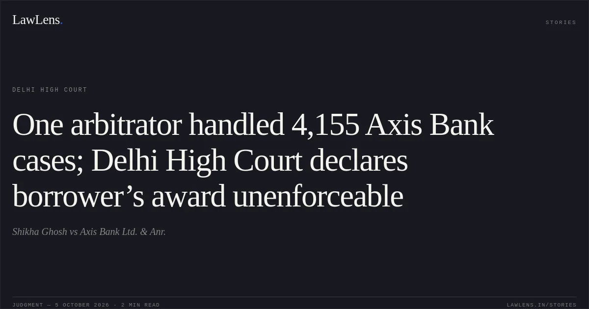 One arbitrator handled 4,155 Axis Bank cases; Delhi High Court declares borrower’s award unenforceable. Shikha Ghosh vs Axis Bank Ltd. & Anr.. Delhi High Court. LawLens