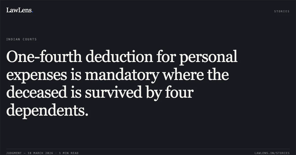 One-fourth deduction for personal expenses is mandatory where the deceased is survived by four dependents.. VINUBHAI GOVINDBHAI -DECD. THROUGH LEGAL HEIRS, vs OWNER OF TANKER NO.HR-38-L-9072 M/S INDRARAJ BHADU MOVERS. Gujarat High Court. LawLens