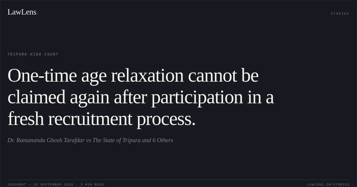 One-time age relaxation cannot be claimed again after participation in a fresh recruitment process.. Dr. Ramananda Ghosh Tarafdar vs The State of Tripura and  6 Others. Tripura High Court. LawLens