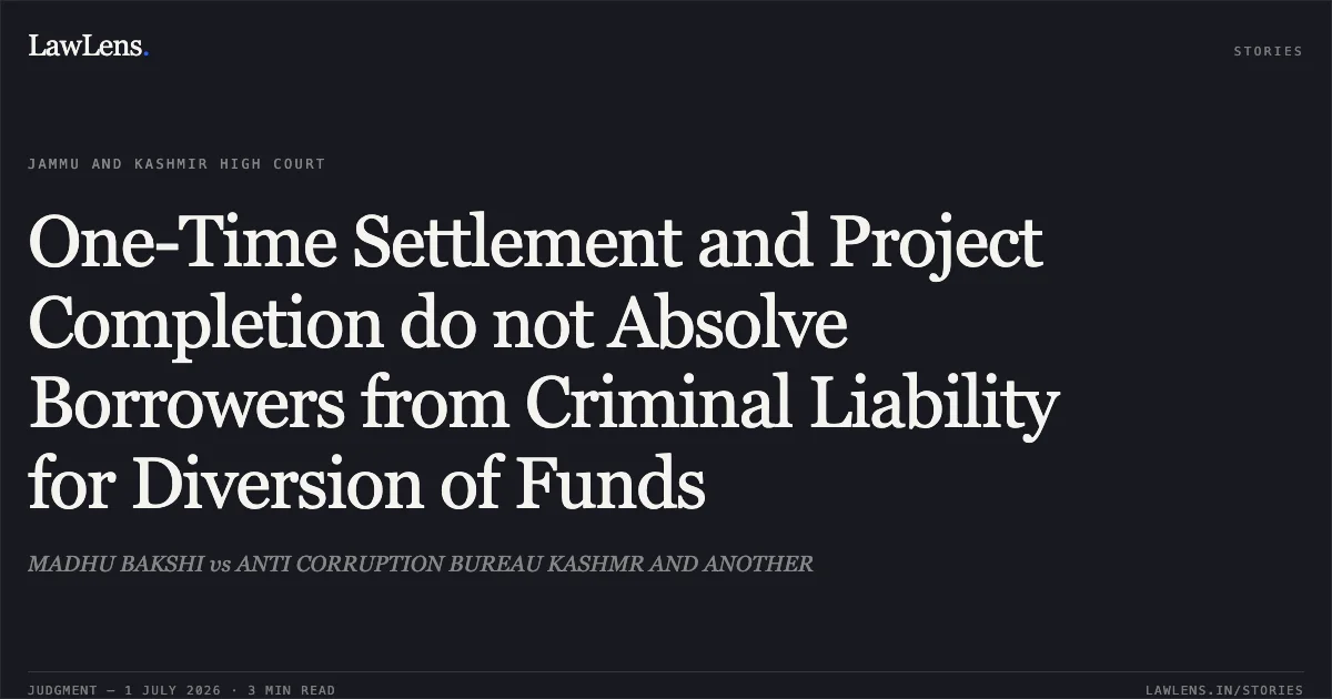 One-Time Settlement and Project Completion do not Absolve Borrowers from Criminal Liability for Diversion of Funds. MADHU BAKSHI vs ANTI CORRUPTION BUREAU KASHMR AND ANOTHER. Jammu and Kashmir High Court. LawLens