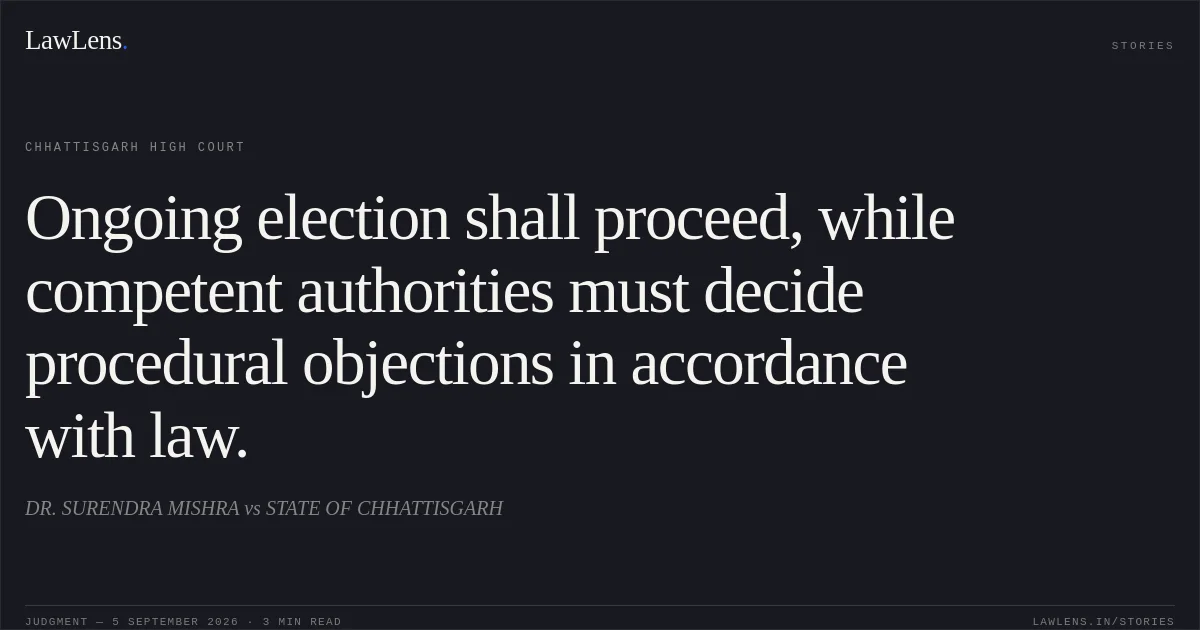 Ongoing election shall proceed, while competent authorities must decide procedural objections in accordance with law.. DR. SURENDRA MISHRA vs STATE OF CHHATTISGARH. Chhattisgarh High Court. LawLens