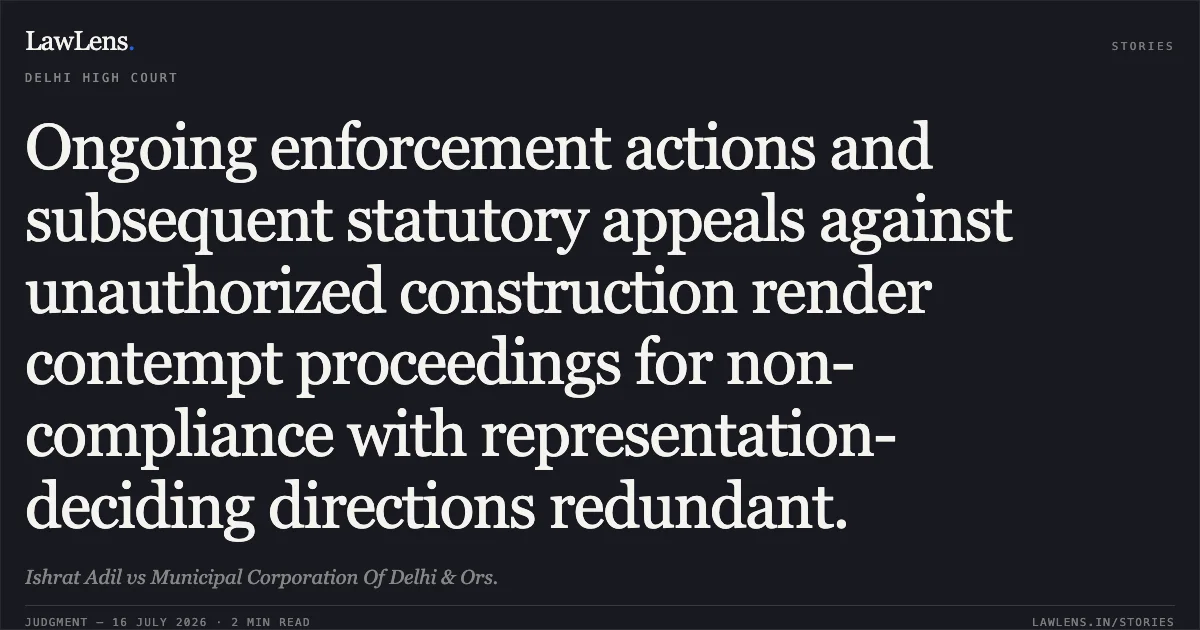 Ongoing enforcement actions and subsequent statutory appeals against unauthorized construction render contempt proceedings for non-compliance with representation-deciding directions redundant.. Ishrat Adil vs Municipal Corporation Of Delhi & Ors.. Delhi High Court. LawLens