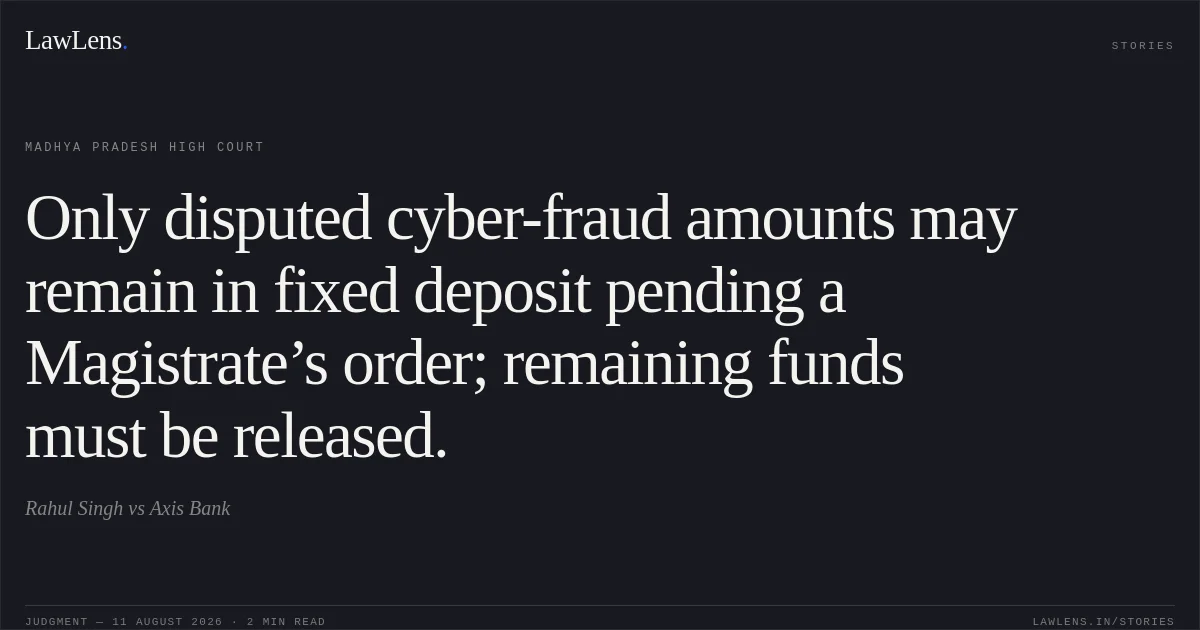 Only disputed cyber-fraud amounts may remain in fixed deposit pending a Magistrate’s order; remaining funds must be released.. Rahul Singh vs Axis Bank. Madhya Pradesh High Court. LawLens