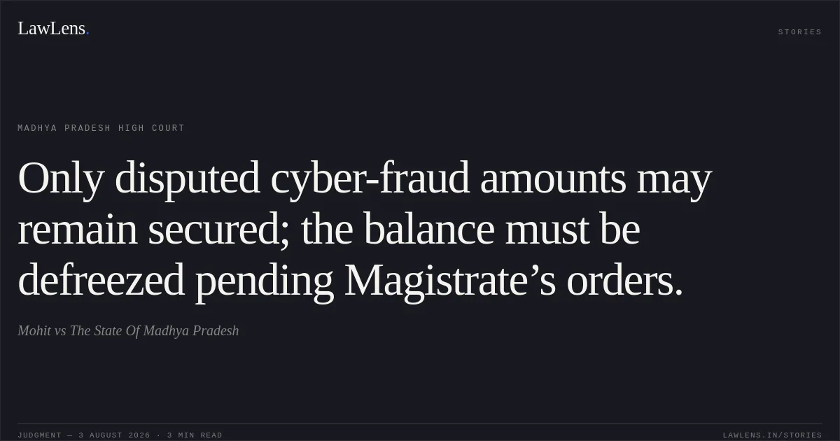 Only disputed cyber-fraud amounts may remain secured; the balance must be defreezed pending Magistrate’s orders.. Mohit vs The State Of Madhya Pradesh. Madhya Pradesh High Court. LawLens